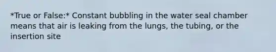 *True or False:* Constant bubbling in the water seal chamber means that air is leaking from the lungs, the tubing, or the insertion site