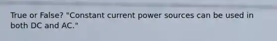 True or False? "Constant current power sources can be used in both DC and AC."