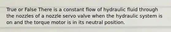 True or False There is a constant flow of hydraulic fluid through the nozzles of a nozzle servo valve when the hydraulic system is on and the torque motor is in its neutral position.