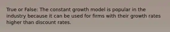 True or False: The constant growth model is popular in the industry because it can be used for firms with their growth rates higher than discount rates.