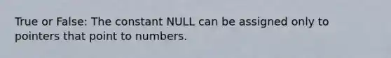 True or False: The constant NULL can be assigned only to pointers that point to numbers.