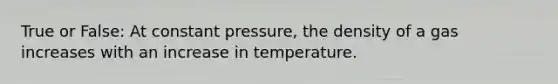 True or False: At constant pressure, the density of a gas increases with an increase in temperature.