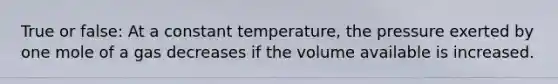 True or false: At a constant temperature, the pressure exerted by one mole of a gas decreases if the volume available is increased.