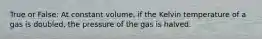 True or False: At constant volume, if the Kelvin temperature of a gas is doubled, the pressure of the gas is halved.