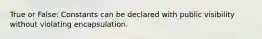 True or False: Constants can be declared with public visibility without violating encapsulation.