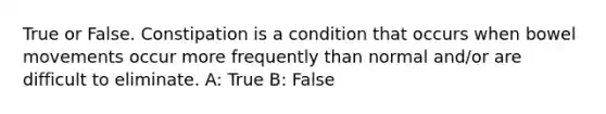 True or False. Constipation is a condition that occurs when bowel movements occur more frequently than normal and/or are difficult to eliminate. A: True B: False