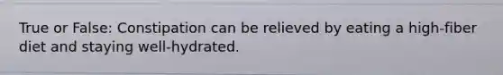 True or False: Constipation can be relieved by eating a high-fiber diet and staying well-hydrated.