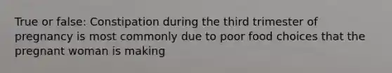 True or false: Constipation during the third trimester of pregnancy is most commonly due to poor food choices that the pregnant woman is making