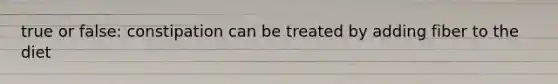 true or false: constipation can be treated by adding fiber to the diet