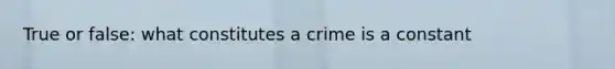 True or false: what constitutes a crime is a constant