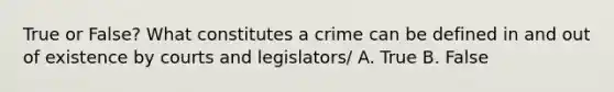 True or False? What constitutes a crime can be defined in and out of existence by courts and legislators/ A. True B. False