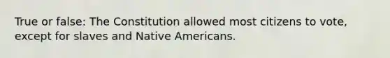 True or false: The Constitution allowed most citizens to vote, except for slaves and Native Americans.