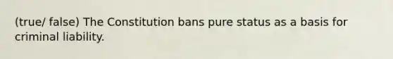 (true/ false) The Constitution bans pure status as a basis for criminal liability.