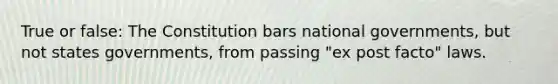 True or false: The Constitution bars national governments, but not states governments, from passing "ex post facto" laws.