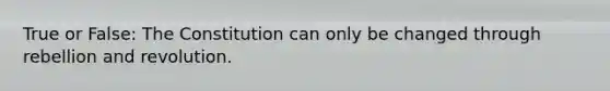 True or False: The Constitution can only be changed through rebellion and revolution.