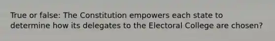 True or false: The Constitution empowers each state to determine how its delegates to the Electoral College are chosen?