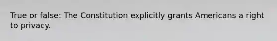 True or false: The Constitution explicitly grants Americans a right to privacy.