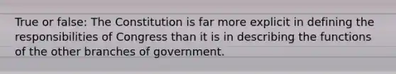 True or false: The Constitution is far more explicit in defining the responsibilities of Congress than it is in describing the functions of the other branches of government.