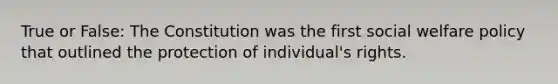 True or False: The Constitution was the first social welfare policy that outlined the protection of individual's rights.