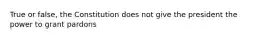 True or false, the Constitution does not give the president the power to grant pardons