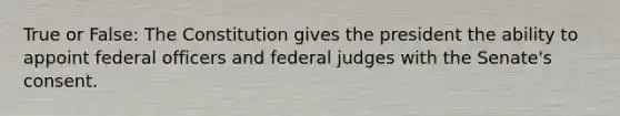 True or False: The Constitution gives the president the ability to appoint federal officers and federal judges with the Senate's consent.