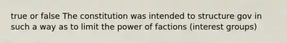 true or false The constitution was intended to structure gov in such a way as to limit the power of factions (interest groups)