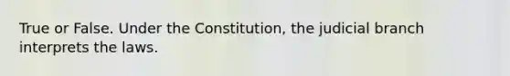 True or False. Under the Constitution, the judicial branch interprets the laws.​