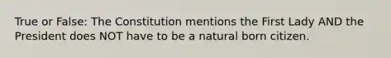 True or False: The Constitution mentions the First Lady AND the President does NOT have to be a natural born citizen.