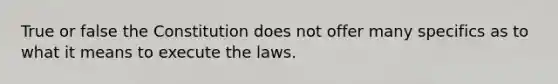 True or false the Constitution does not offer many specifics as to what it means to execute the laws.