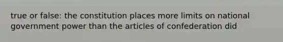 true or false: the constitution places more limits on national government power than the articles of confederation did