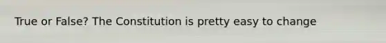 True or False? The Constitution is pretty easy to change