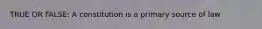 TRUE OR FALSE: A constitution is a primary source of law