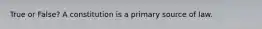 True or False? A constitution is a primary source of law.
