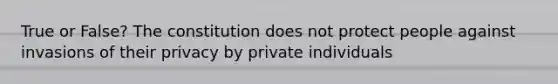 True or False? The constitution does not protect people against invasions of their privacy by private individuals