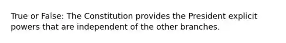 True or False: The Constitution provides the President explicit powers that are independent of the other branches.