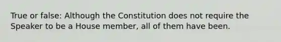 True or false: Although the Constitution does not require the Speaker to be a House member, all of them have been.