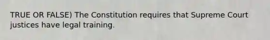 TRUE OR FALSE) The Constitution requires that Supreme Court justices have legal training.