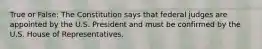 True or False: The Constitution says that federal judges are appointed by the U.S. President and must be confirmed by the U.S. House of Representatives.
