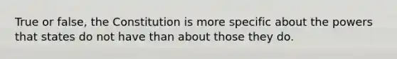 True or false, the Constitution is more specific about the powers that states do not have than about those they do.