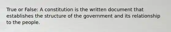 True or False: A constitution is the written document that establishes the structure of the government and its relationship to the people.