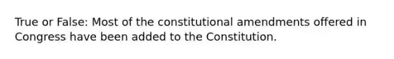 True or False: Most of the constitutional amendments offered in Congress have been added to the Constitution.