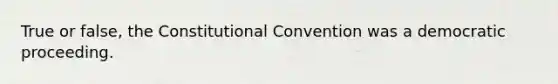 True or false, the Constitutional Convention was a democratic proceeding.