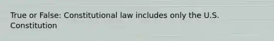 True or False: Constitutional law includes only the U.S. Constitution