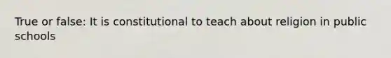 True or false: It is constitutional to teach about religion in public schools