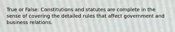 True or False: Constitutions and statutes are complete in the sense of covering the detailed rules that affect government and business relations.