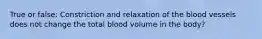 True or false: Constriction and relaxation of the blood vessels does not change the total blood volume in the body?