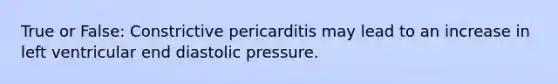 True or False: Constrictive pericarditis may lead to an increase in left ventricular end diastolic pressure.