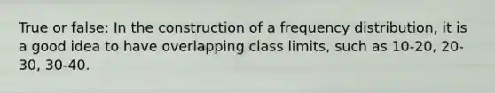 True or false: In the construction of a frequency distribution, it is a good idea to have overlapping class limits, such as 10-20, 20-30, 30-40.