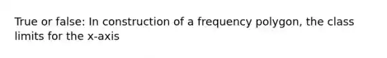 True or false: In construction of a frequency polygon, the class limits for the x-axis