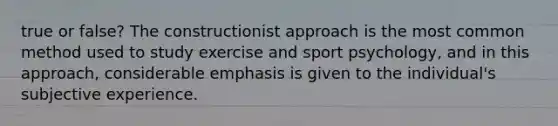 true or false? The constructionist approach is the most common method used to study exercise and sport psychology, and in this approach, considerable emphasis is given to the individual's subjective experience.